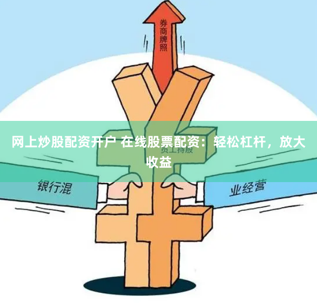 网上炒股配资开户 在线股票配资：轻松杠杆，放大收益