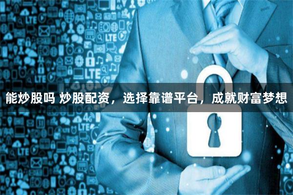 能炒股吗 炒股配资，选择靠谱平台，成就财富梦想