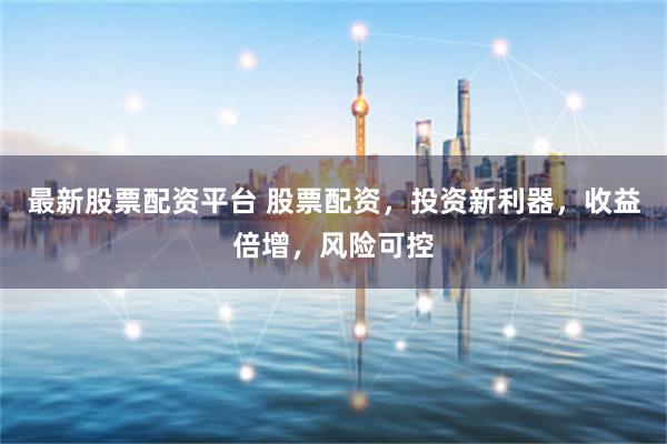 最新股票配资平台 股票配资，投资新利器，收益倍增，风险可控