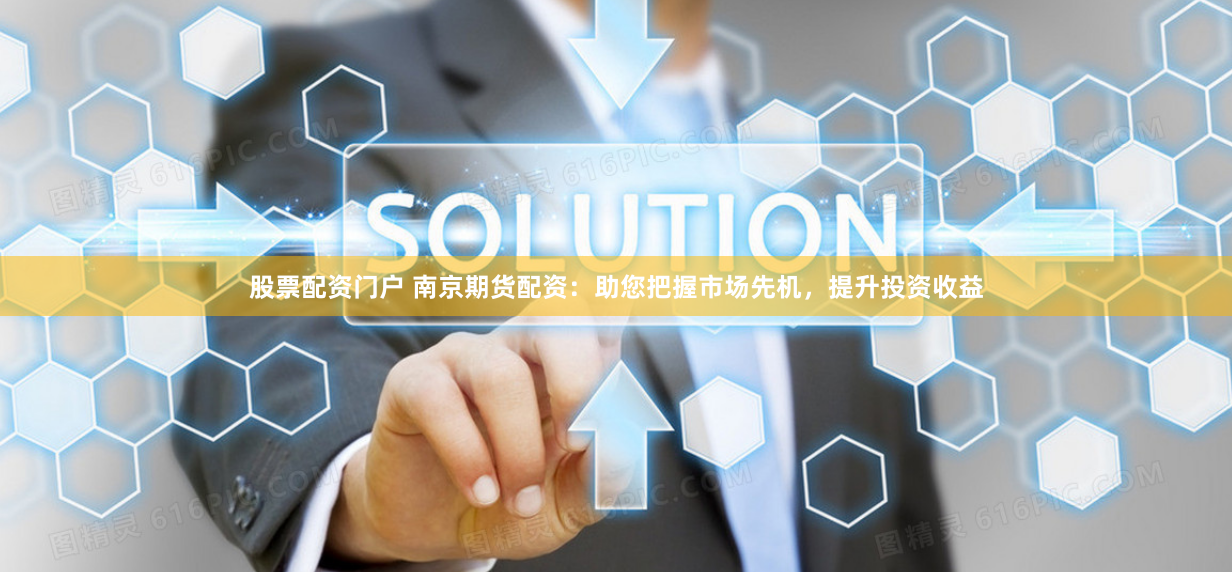股票配资门户 南京期货配资：助您把握市场先机，提升投资收益