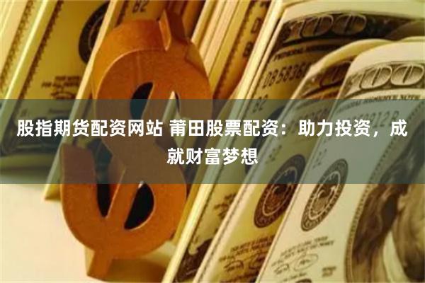 股指期货配资网站 莆田股票配资：助力投资，成就财富梦想