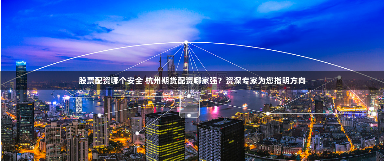 股票配资哪个安全 杭州期货配资哪家强？资深专家为您指明方向