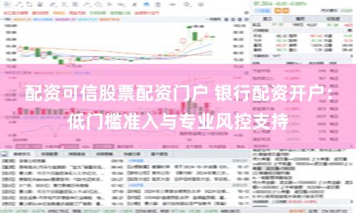 配资可信股票配资门户 银行配资开户：低门槛准入与专业风控支持