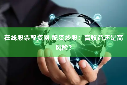 在线股票配资网 配资炒股：高收益还是高风险？
