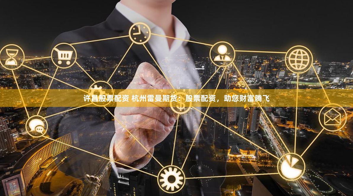 许昌股票配资 杭州雷曼期货：股票配资，助您财富腾飞