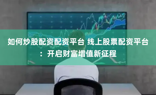 如何炒股配资配资平台 线上股票配资平台：开启财富增值新征程