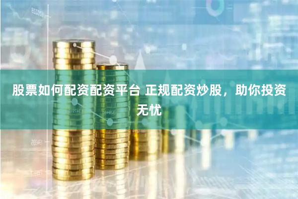 股票如何配资配资平台 正规配资炒股，助你投资无忧