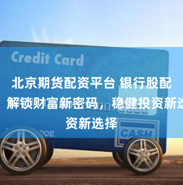 北京期货配资平台 银行股配资：解锁财富新密码，稳健投资新选择