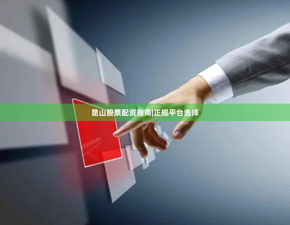 昆山股票配资指南|正规平台选择