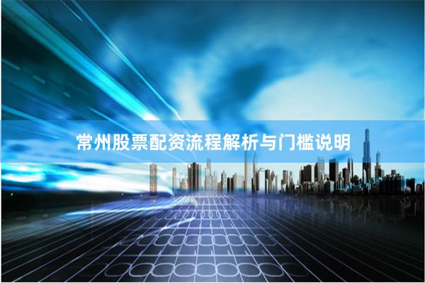 常州股票配资流程解析与门槛说明